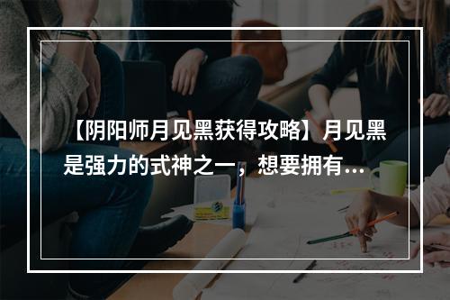 【阴阳师月见黑获得攻略】月见黑是强力的式神之一，想要拥有它需要掌握以下方法