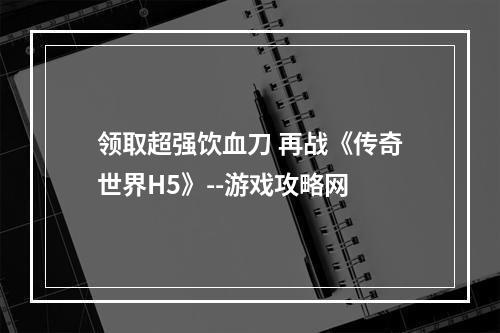 领取超强饮血刀 再战《传奇世界H5》--游戏攻略网