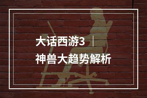 大话西游3 ｜ 神兽大趋势解析