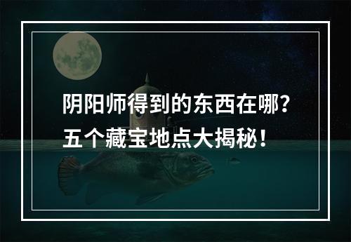 阴阳师得到的东西在哪？五个藏宝地点大揭秘！