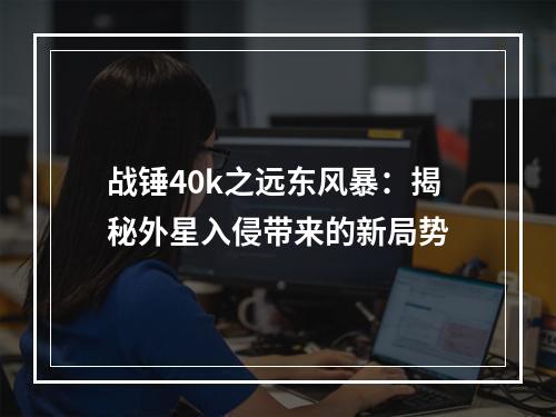 战锤40k之远东风暴：揭秘外星入侵带来的新局势