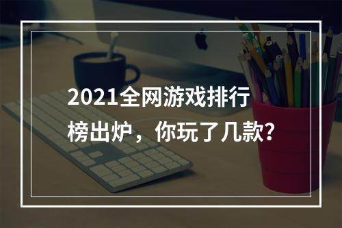 2021全网游戏排行榜出炉，你玩了几款？