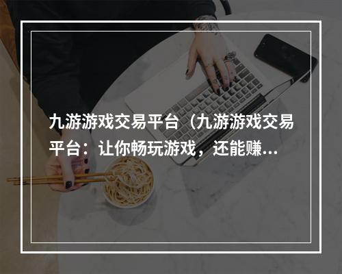 九游游戏交易平台（九游游戏交易平台：让你畅玩游戏，还能赚钱）