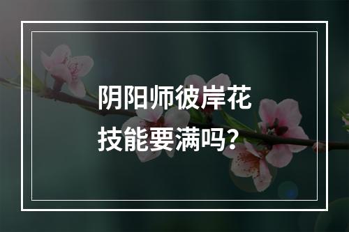 阴阳师彼岸花技能要满吗？