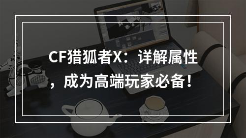 CF猎狐者X：详解属性，成为高端玩家必备！