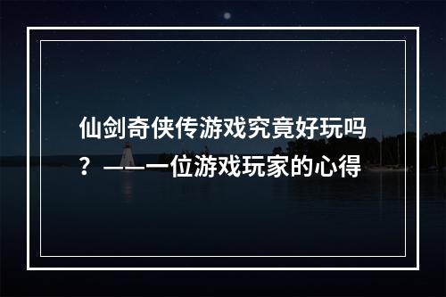 仙剑奇侠传游戏究竟好玩吗？——一位游戏玩家的心得