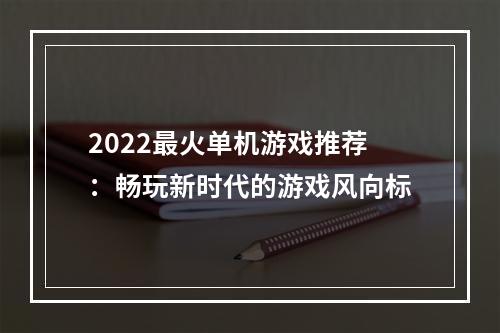 2022最火单机游戏推荐：畅玩新时代的游戏风向标