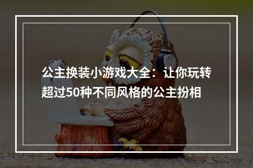 公主换装小游戏大全：让你玩转超过50种不同风格的公主扮相