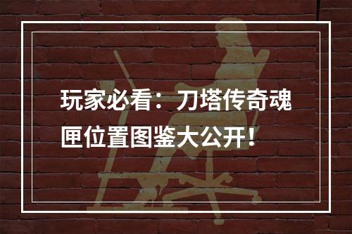 玩家必看：刀塔传奇魂匣位置图鉴大公开！