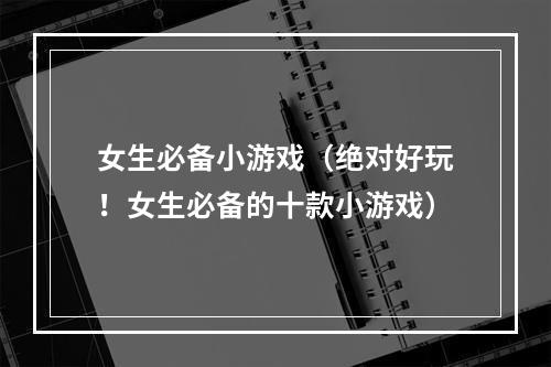 女生必备小游戏（绝对好玩！女生必备的十款小游戏）