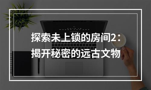 探索未上锁的房间2：揭开秘密的远古文物