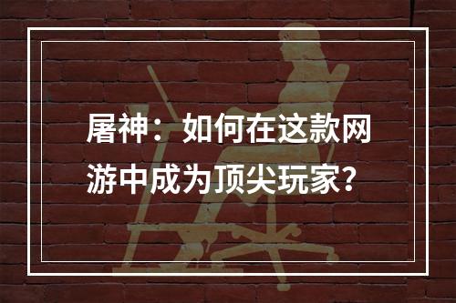 屠神：如何在这款网游中成为顶尖玩家？