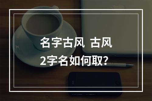 名字古风  古风2字名如何取？