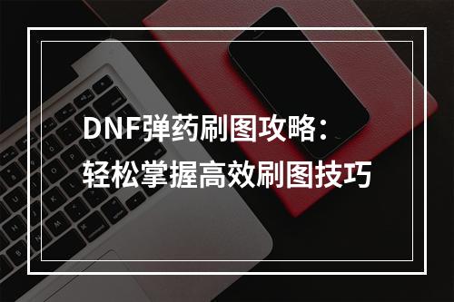 DNF弹药刷图攻略：轻松掌握高效刷图技巧