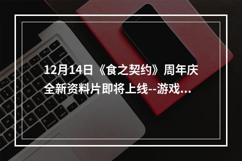 12月14日《食之契约》周年庆全新资料片即将上线--游戏攻略网