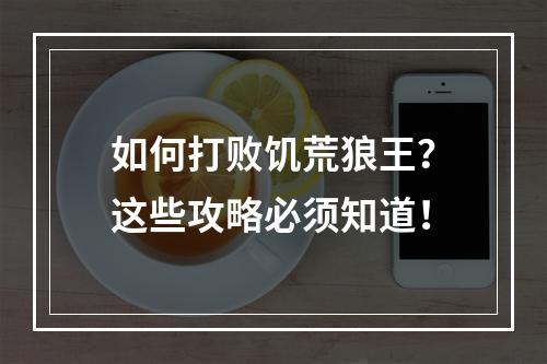 如何打败饥荒狼王？这些攻略必须知道！