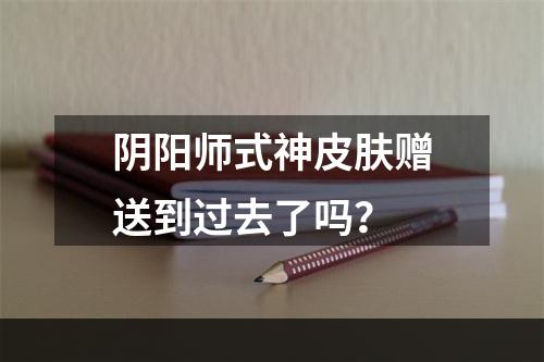 阴阳师式神皮肤赠送到过去了吗？