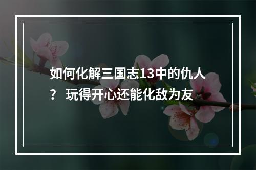 如何化解三国志13中的仇人？ 玩得开心还能化敌为友