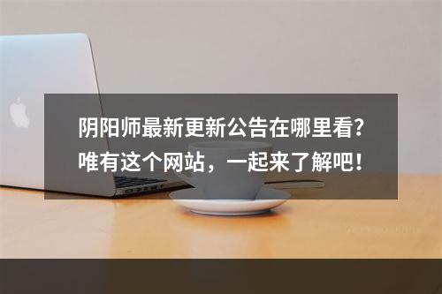 阴阳师最新更新公告在哪里看？唯有这个网站，一起来了解吧！