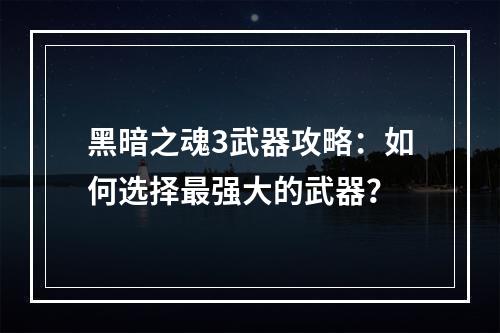 黑暗之魂3武器攻略：如何选择最强大的武器？