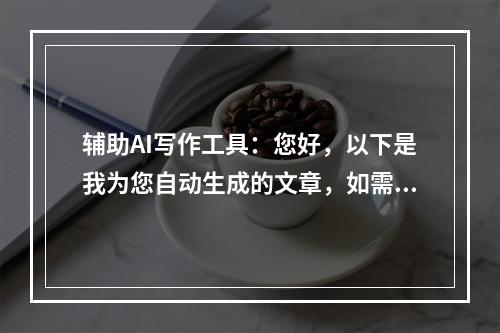 辅助AI写作工具：您好，以下是我为您自动生成的文章，如需修改请在下方进行编辑。