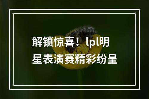 解锁惊喜！lpl明星表演赛精彩纷呈