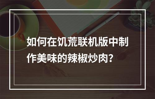 如何在饥荒联机版中制作美味的辣椒炒肉？