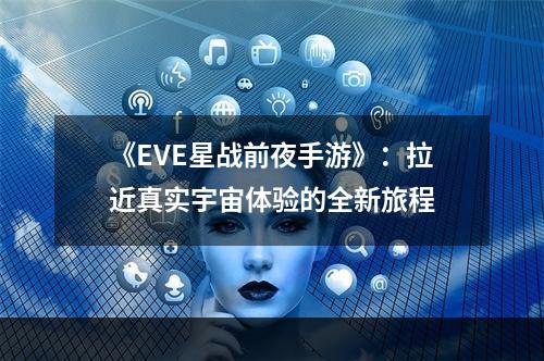 《EVE星战前夜手游》：拉近真实宇宙体验的全新旅程