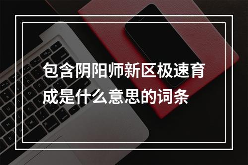 包含阴阳师新区极速育成是什么意思的词条