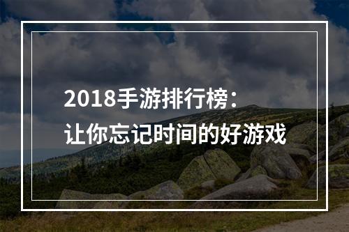 2018手游排行榜：让你忘记时间的好游戏