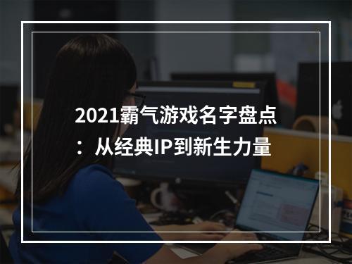 2021霸气游戏名字盘点：从经典IP到新生力量