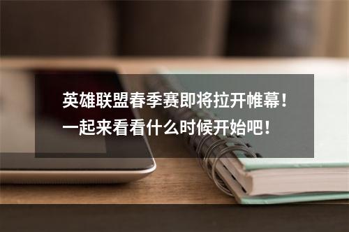 英雄联盟春季赛即将拉开帷幕！一起来看看什么时候开始吧！