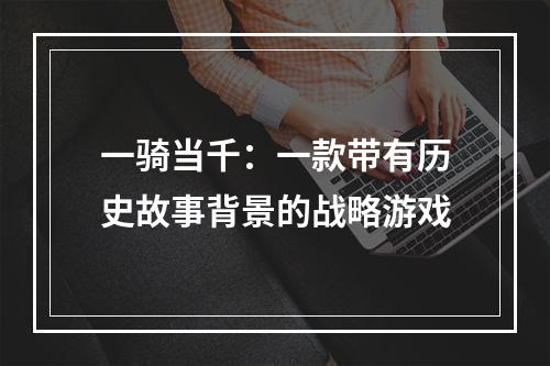 一骑当千：一款带有历史故事背景的战略游戏