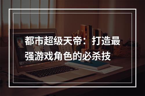 都市超级天帝：打造最强游戏角色的必杀技