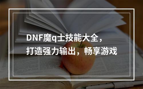 DNF魔q士技能大全，打造强力输出，畅享游戏