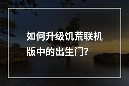 如何升级饥荒联机版中的出生门？