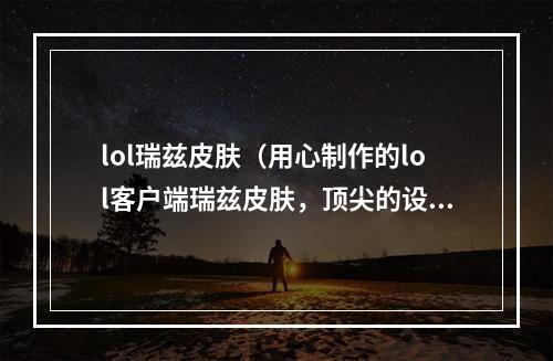 lol瑞兹皮肤（用心制作的lol客户端瑞兹皮肤，顶尖的设计带给你不一样的人生体验！）