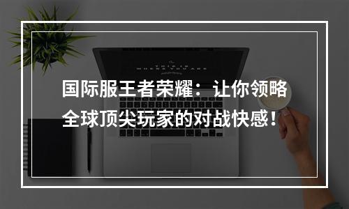 国际服王者荣耀：让你领略全球顶尖玩家的对战快感！