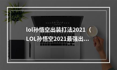 lol孙悟空出装打法2021（LOL孙悟空2021最强出装打法攻略）