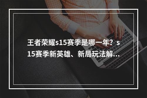 王者荣耀s15赛季是哪一年？s15赛季新英雄、新局玩法解析！