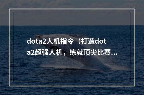 dota2人机指令（打造dota2超强人机，练就顶尖比赛技能）