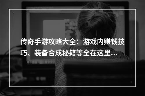 传奇手游攻略大全：游戏内赚钱技巧、装备合成秘籍等全在这里！