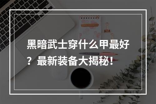 黑暗武士穿什么甲最好？最新装备大揭秘！