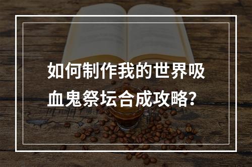 如何制作我的世界吸血鬼祭坛合成攻略？