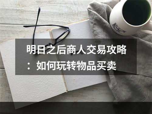 明日之后商人交易攻略：如何玩转物品买卖