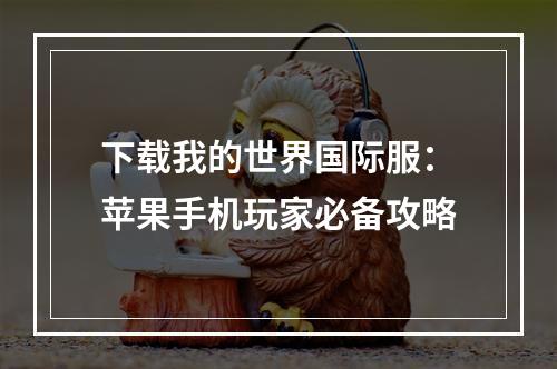 下载我的世界国际服：苹果手机玩家必备攻略