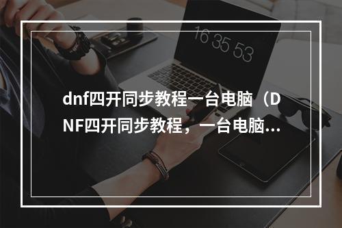 dnf四开同步教程一台电脑（DNF四开同步教程，一台电脑轻松实现四倍游戏魅力）