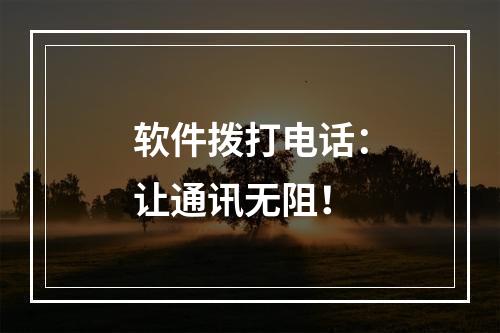 软件拨打电话：让通讯无阻！