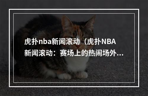 虎扑nba新闻滚动（虎扑NBA新闻滚动：赛场上的热闹场外亦精彩）