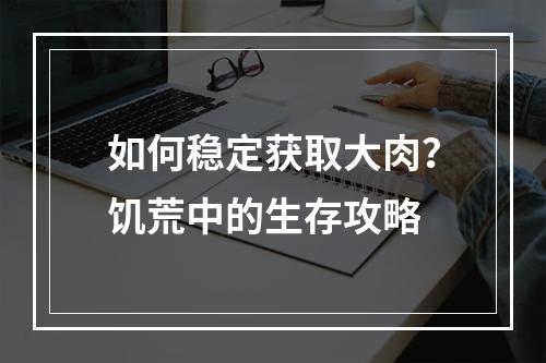 如何稳定获取大肉？饥荒中的生存攻略